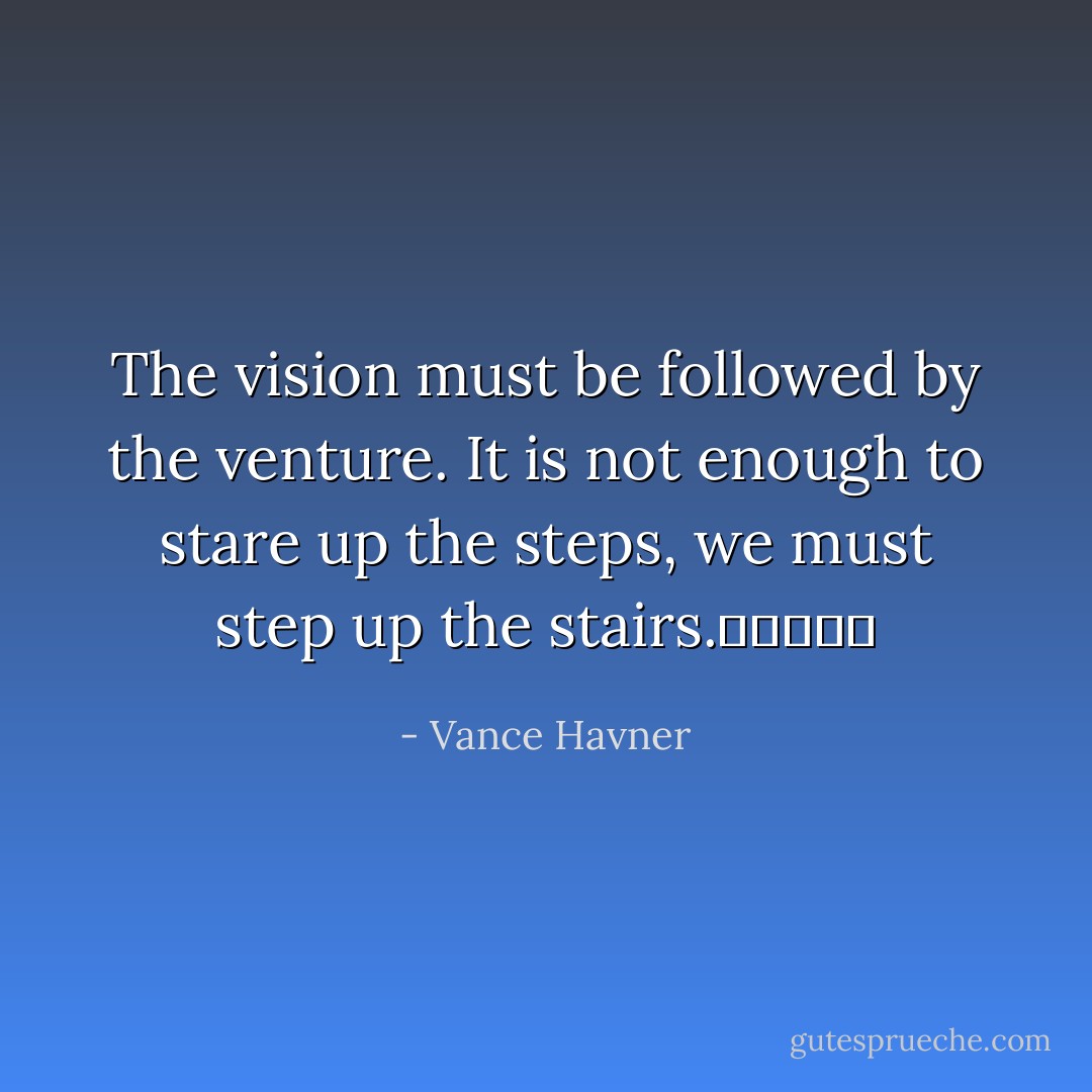 The vision must be followed by the venture. It is not enough to stare up the steps, we must step up the stairs.					 - Vance Havner