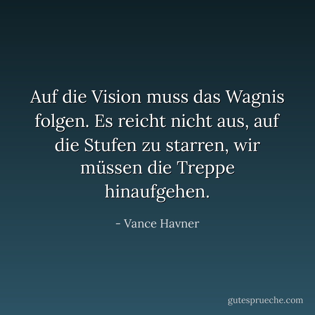 Auf die Vision muss das Wagnis folgen. Es reicht nicht aus, auf die Stufen zu starren, wir müssen die Treppe hinaufgehen. - Vance Havner<