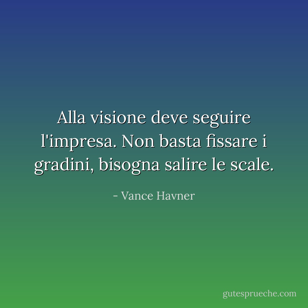 Alla visione deve seguire l'impresa. Non basta fissare i gradini, bisogna salire le scale. - Vance Havner