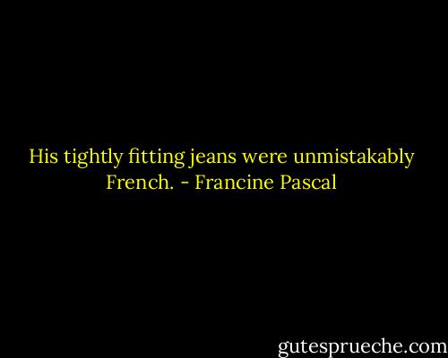 His tightly fitting jeans were unmistakably French. - Francine Pascal