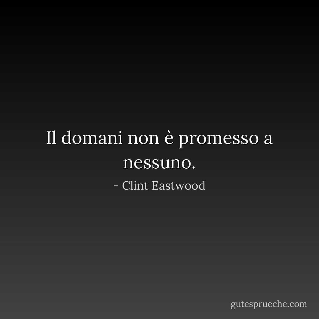Il domani non è promesso a nessuno. - Clint Eastwood