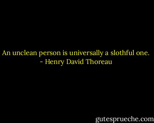 An unclean person is universally a slothful one. - Henry David Thoreau