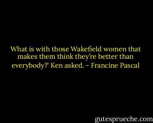 What is with those Wakefield women that makes them think they’re better than everybody?' Ken asked. - Francine Pascal