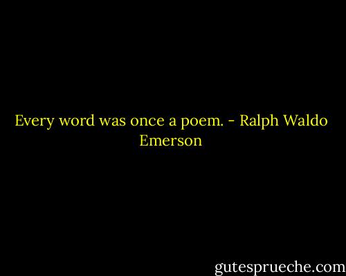 Every word was once a poem. - Ralph Waldo Emerson