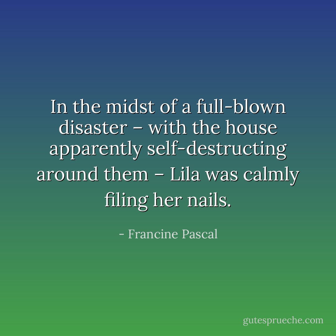 In the midst of a full-blown disaster – with the house apparently self-destructing around them – Lila was calmly filing her nails. - Francine Pascal