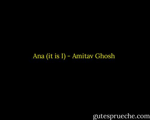 Ana (it is I) - Amitav Ghosh