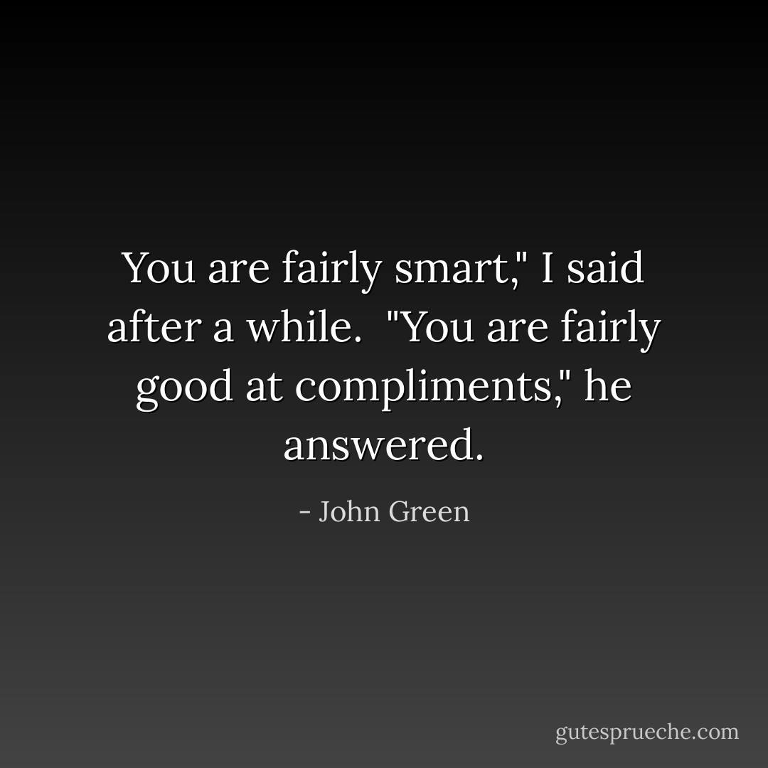 You are fairly smart," I said after a while.<br /><br />"You are fairly good at compliments," he answered. - John Green