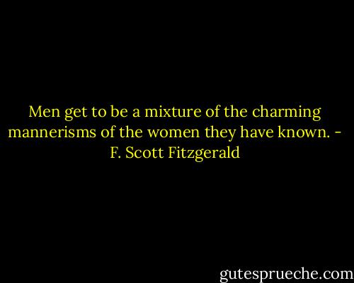 Men get to be a mixture of the charming mannerisms of the women they have known. - F. Scott Fitzgerald