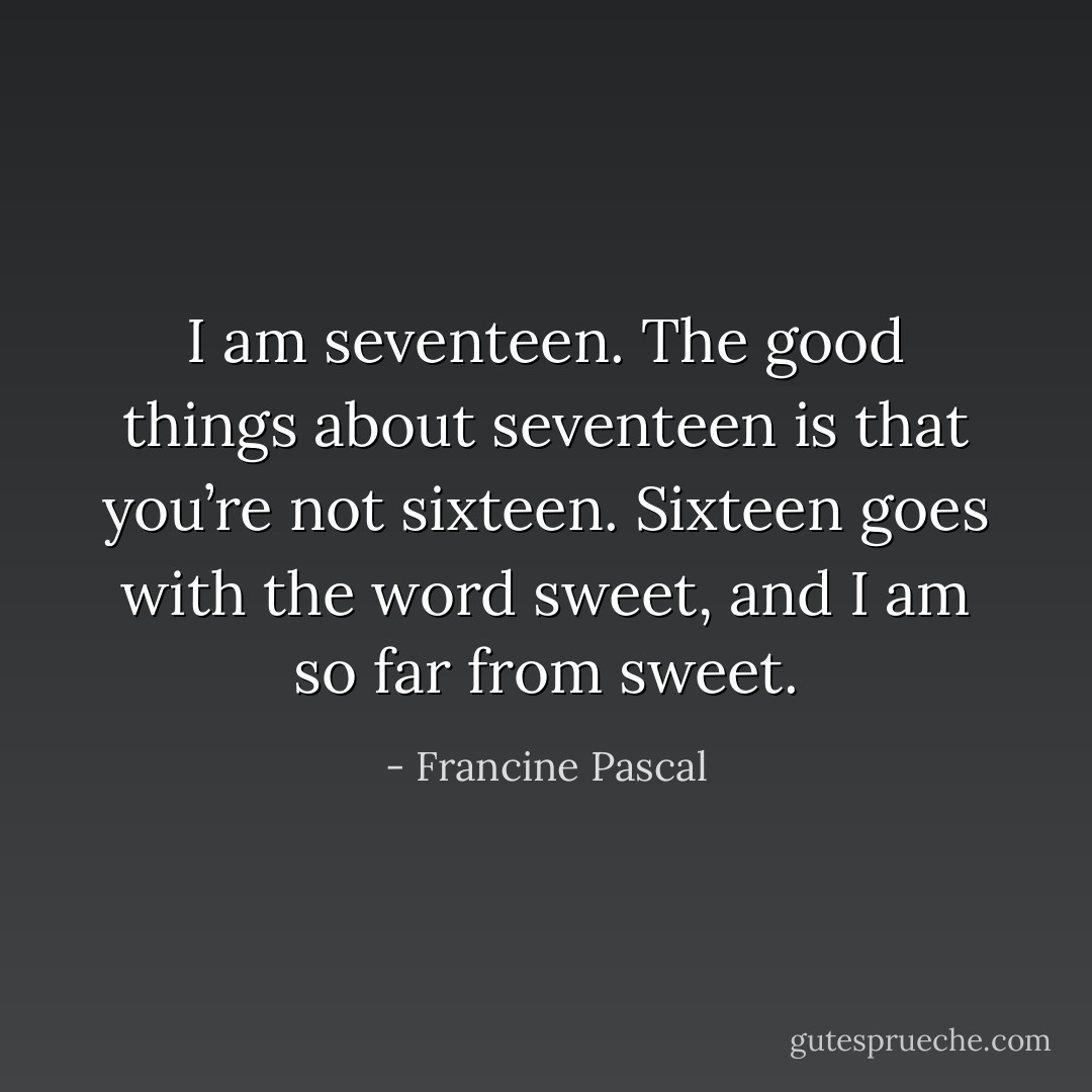 I am seventeen. The good things about seventeen is that you’re not sixteen. Sixteen goes with the word sweet, and I am so far from sweet. - Francine Pascal