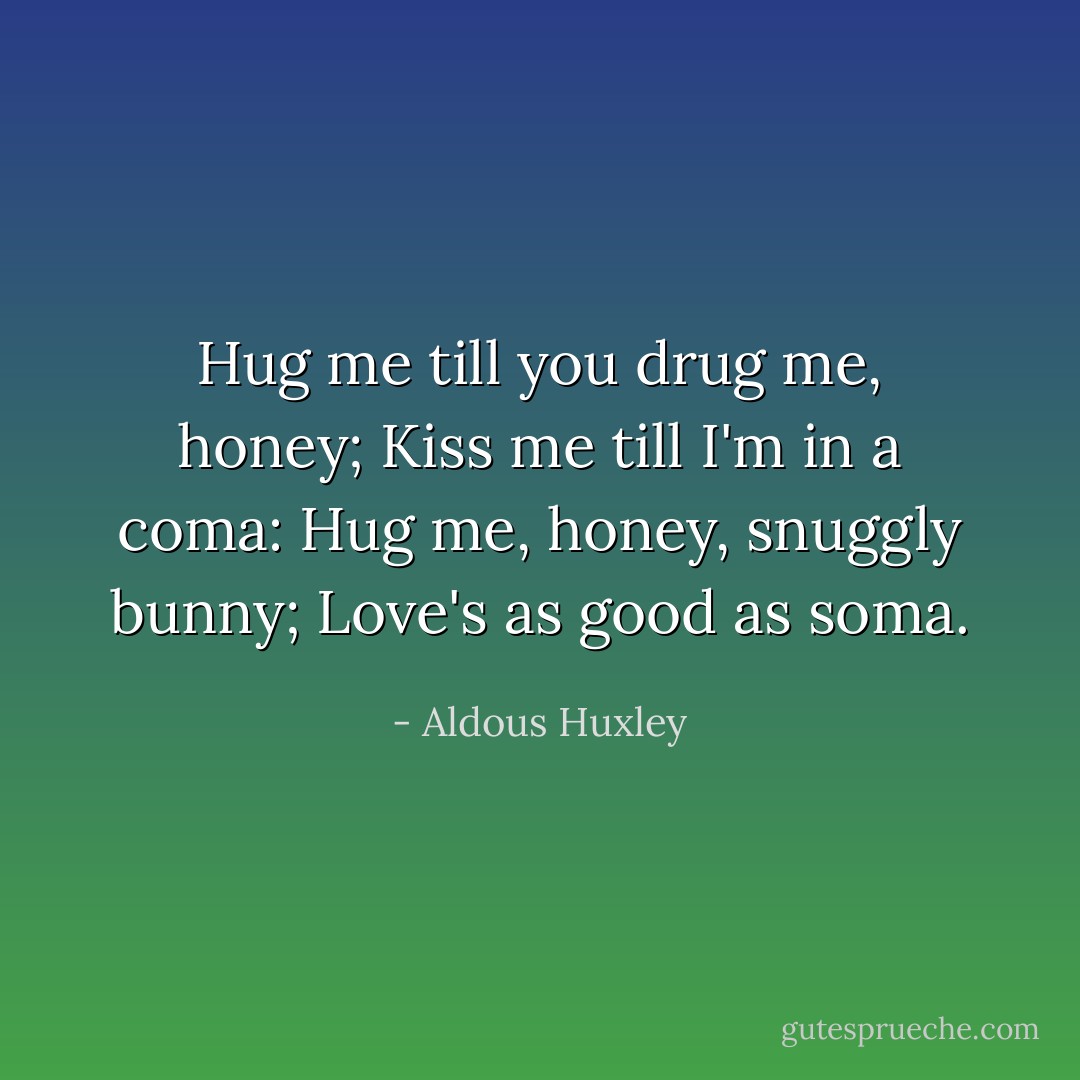 Hug me till you drug me, honey; Kiss me till I'm in a coma: Hug me, honey, snuggly bunny; Love's as good as soma. - Aldous Huxley