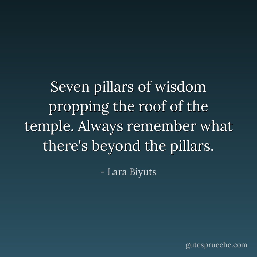 Seven pillars of wisdom propping the roof of the temple. Always remember what there's beyond the pillars. - Lara Biyuts