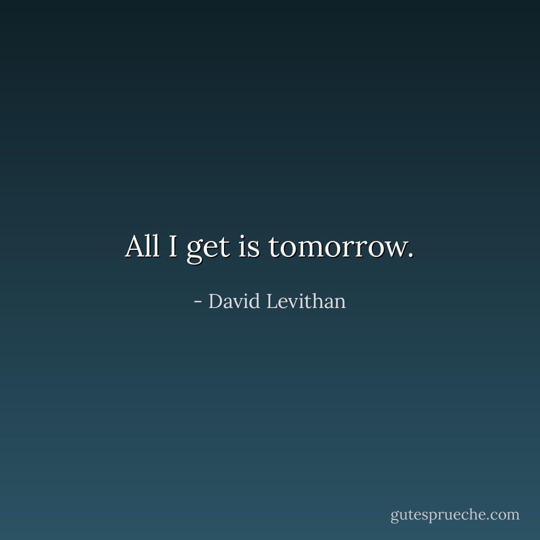 All I get is tomorrow. - David Levithan