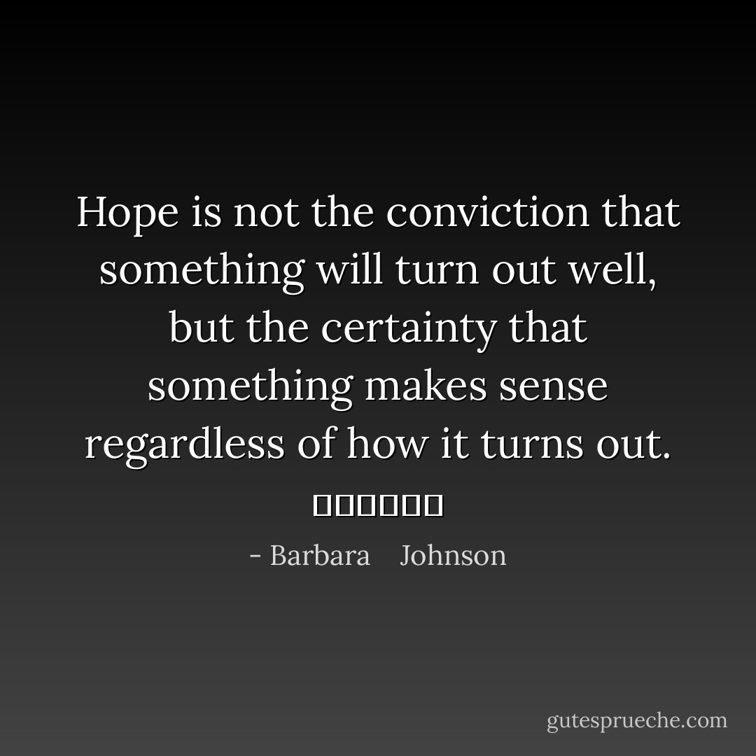 Hope is not the conviction that something will turn out well, but the certainty that something makes sense regardless of how it turns out. 						 - Barbara    Johnson