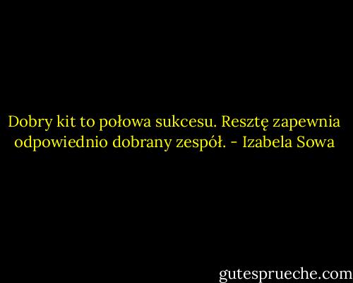 Dobry kit to połowa sukcesu. Resztę zapewnia odpowiednio dobrany zespół. - Izabela Sowa