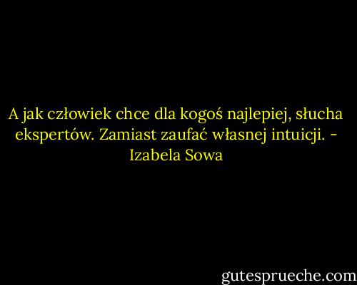 A jak człowiek chce dla kogoś najlepiej, słucha ekspertów. Zamiast zaufać własnej intuicji. - Izabela Sowa