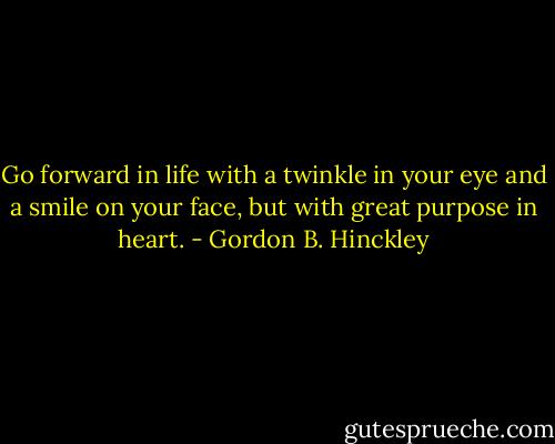 Go forward in life with a twinkle in your eye and a smile on your face, but with great purpose in heart. - Gordon B. Hinckley