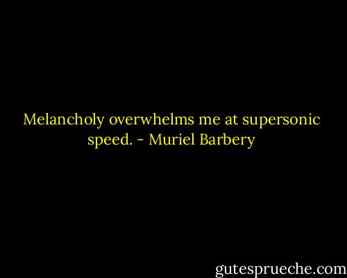 Melancholy overwhelms me at supersonic speed. - Muriel Barbery