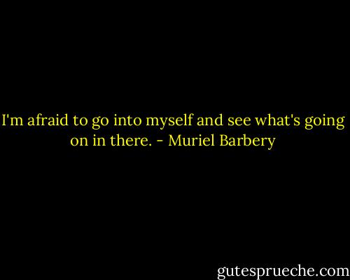 I'm afraid to go into myself and see what's going on in there. - Muriel Barbery