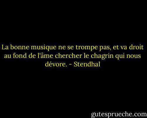 La bonne musique ne se trompe pas, et va droit au fond de l'âme chercher le chagrin qui nous dévore. - Stendhal