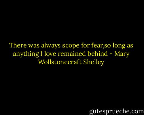 There was always scope for fear,so long as anything I love remained behind - Mary Wollstonecraft Shelley