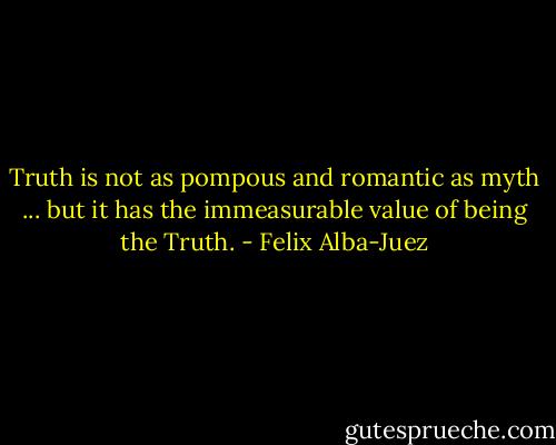 Truth is not as pompous and romantic as myth ... but it has the immeasurable value of being the Truth. - Felix Alba-Juez
