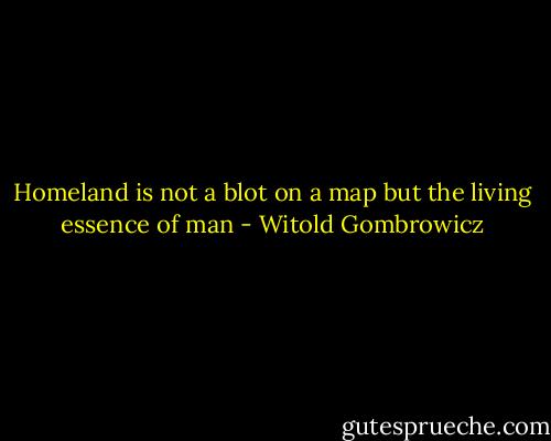 Homeland is not a blot on a map but the living essence of man - Witold Gombrowicz
