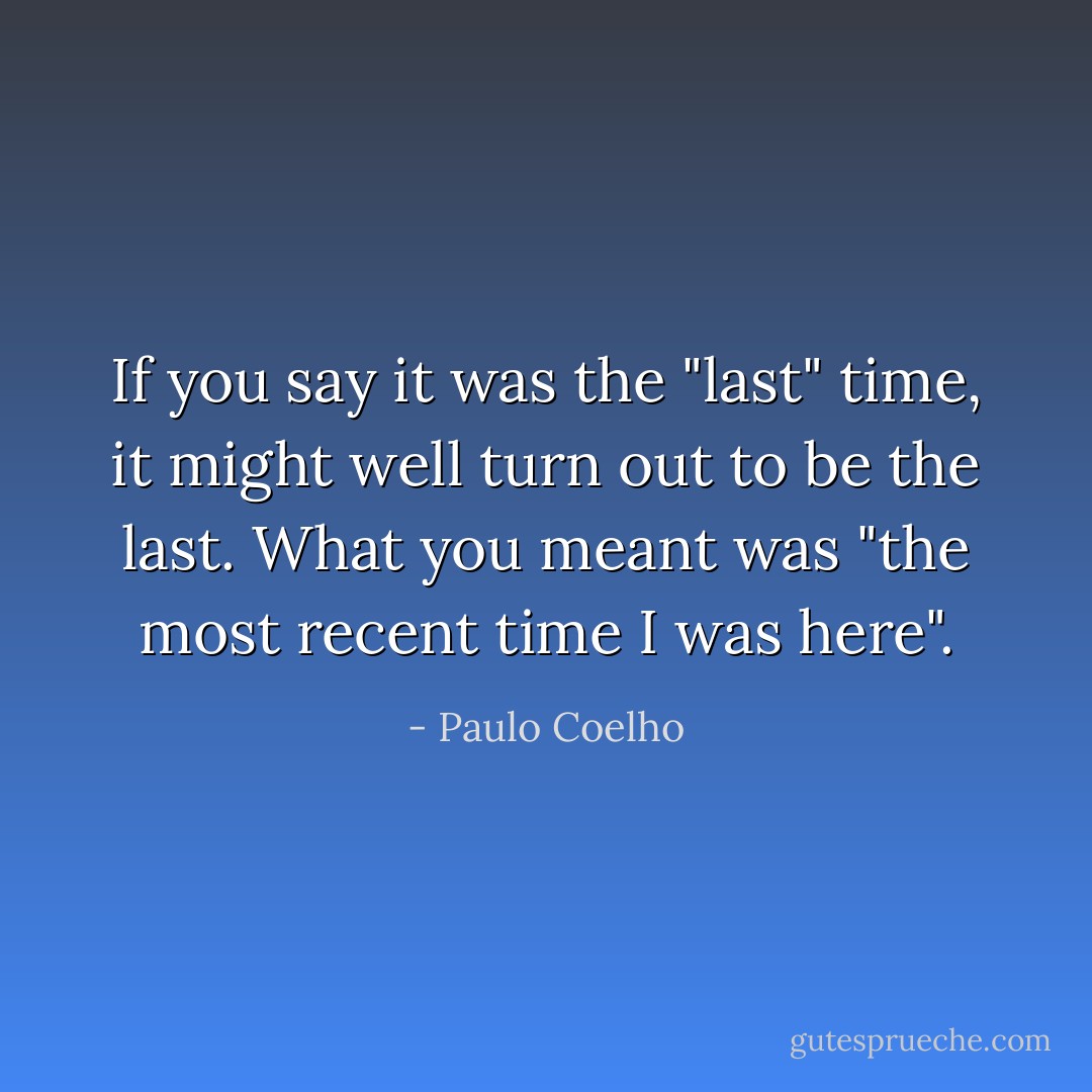 If you say it was the "last" time, it might well turn out to be the last. What you meant was "the most recent time I was here". - Paulo Coelho