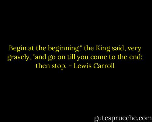Begin at the beginning," the King said, very gravely, "and go on till you come to the end: then stop. - Lewis Carroll