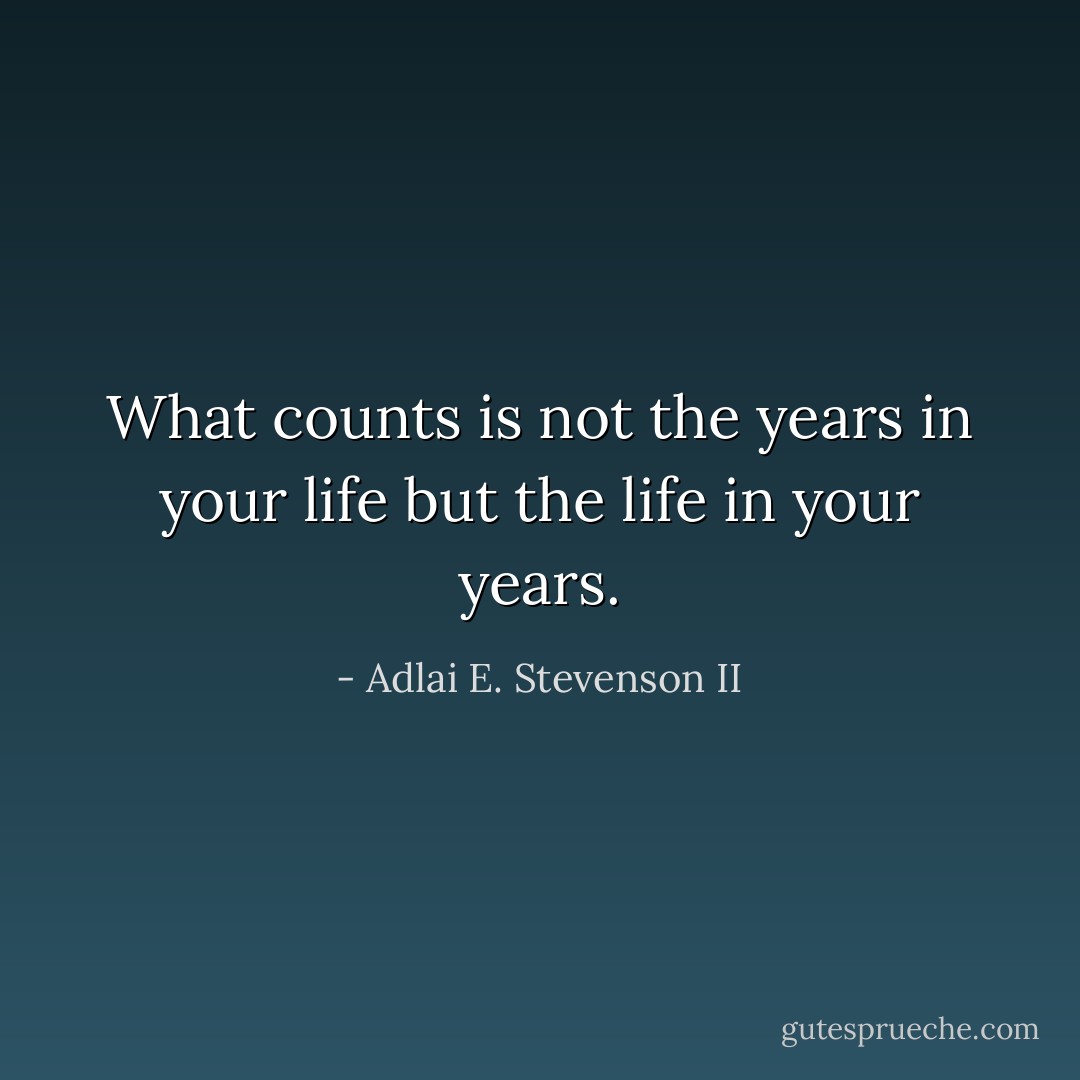 What counts is not the years in your life but the life in your years. - Adlai E. Stevenson II