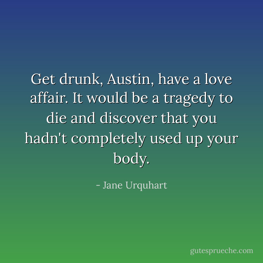 Get drunk, Austin, have a love affair. It would be a tragedy to die and discover that you hadn't completely used up your body. - Jane Urquhart