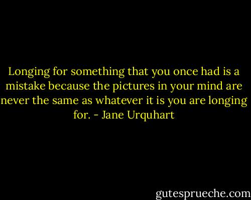Longing for something that you once had is a mistake because the pictures in your mind are never the same as whatever it is you are longing for. - Jane Urquhart