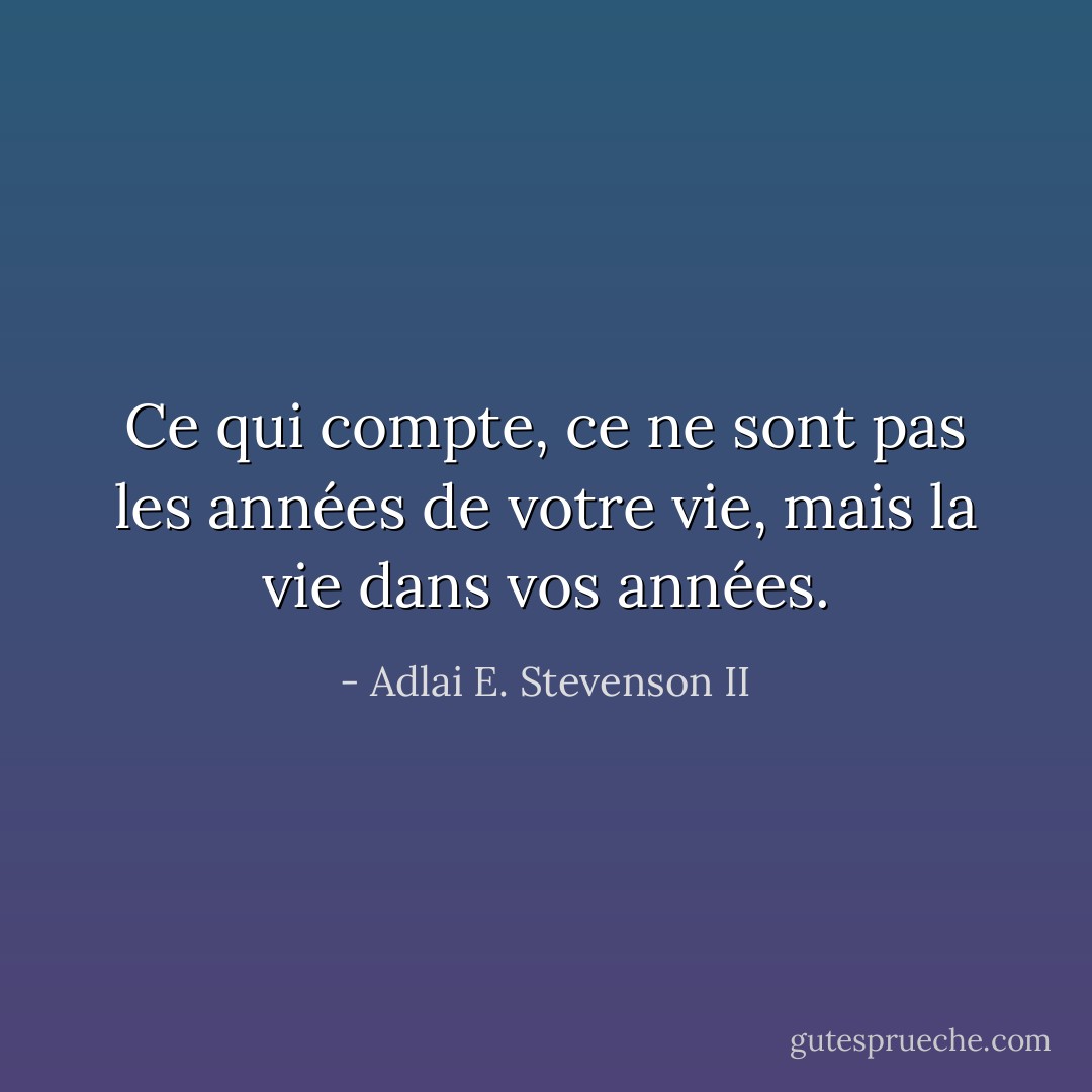 Ce qui compte, ce ne sont pas les années de votre vie, mais la vie dans vos années. - Adlai E. Stevenson II
