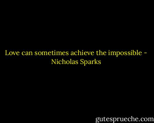 Love can sometimes achieve the impossible - Nicholas Sparks