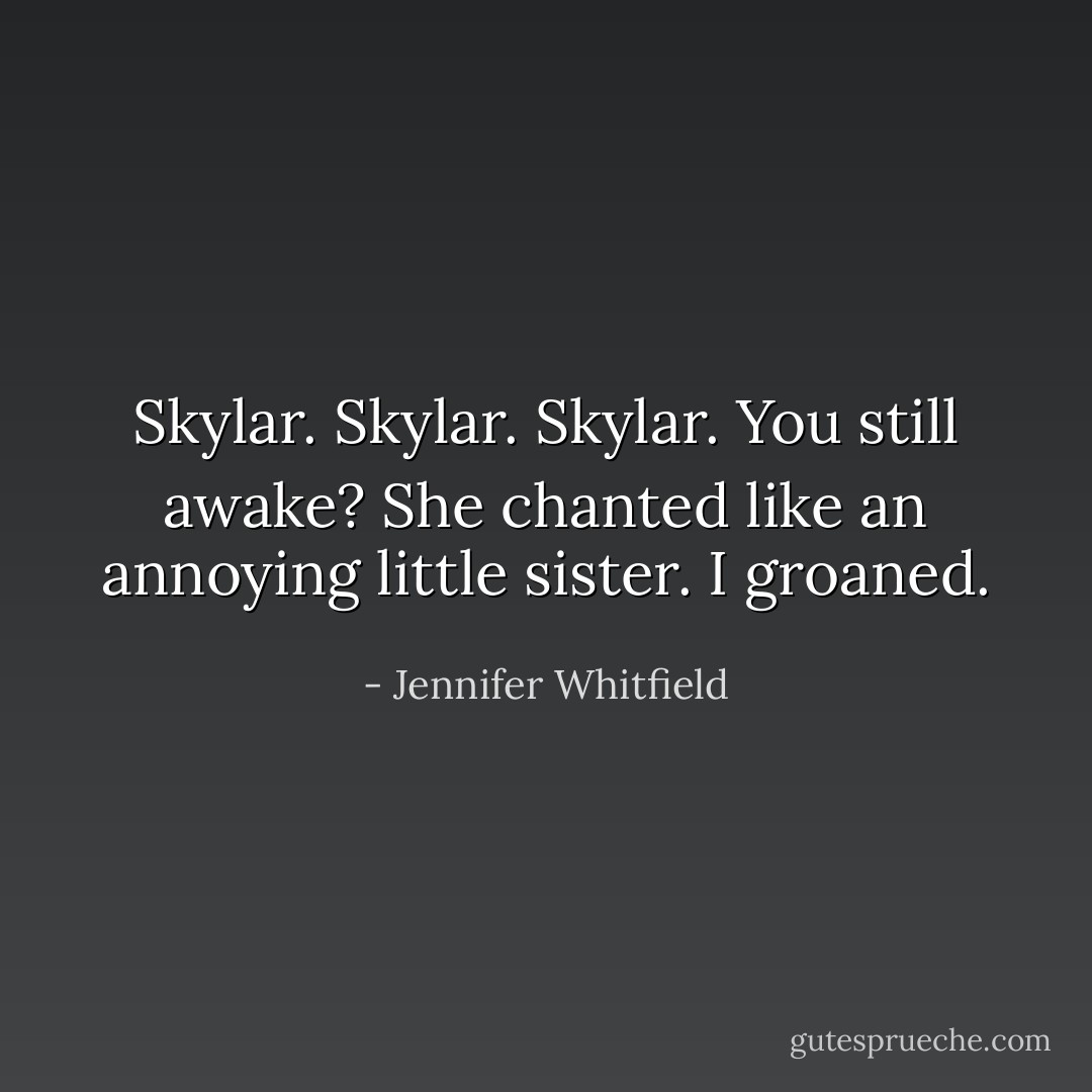 Skylar.<br />Skylar.<br />Skylar.<br />You still awake? She chanted like an annoying little sister.<br />I groaned. - Jennifer Whitfield