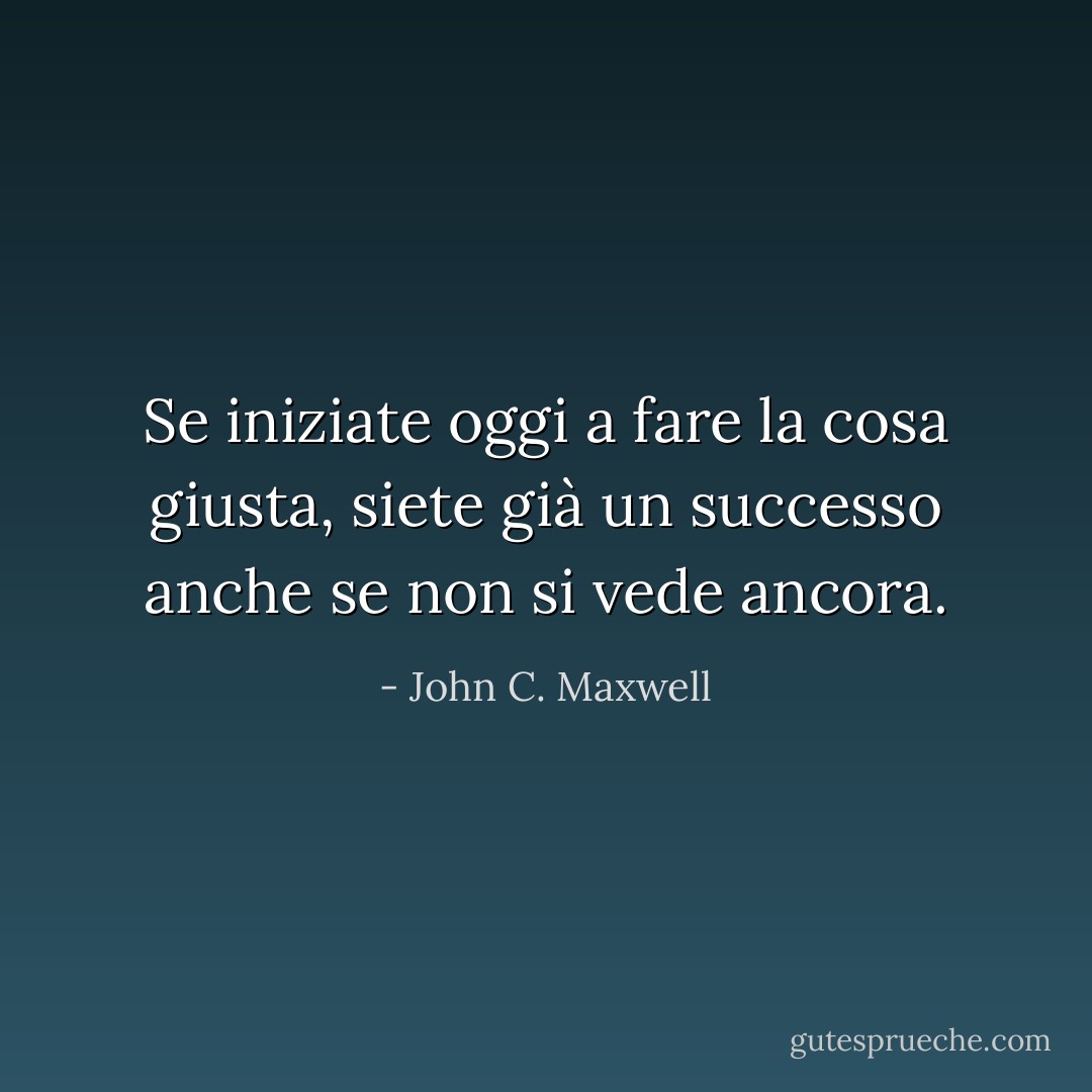 Se iniziate oggi a fare la cosa giusta, siete già un successo anche se non si vede ancora. - John C. Maxwell