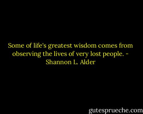 Some of life's greatest wisdom comes from observing the lives of very lost people. - Shannon L. Alder