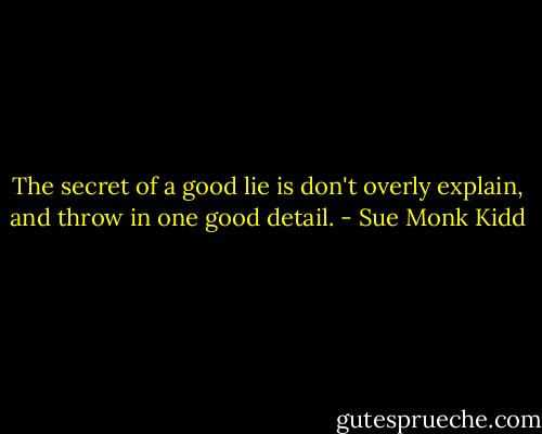 The secret of a good lie is don't overly explain, and throw in one good detail. - Sue Monk Kidd