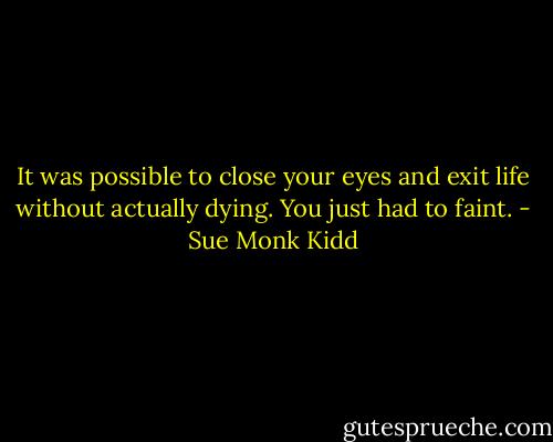 It was possible to close your eyes and exit life without actually dying. You just had to faint. - Sue Monk Kidd