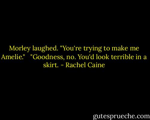 Morley laughed. "You're trying to make me Amelie."<br /> <br />"Goodness, no. You'd look terrible in a skirt. - Rachel Caine
