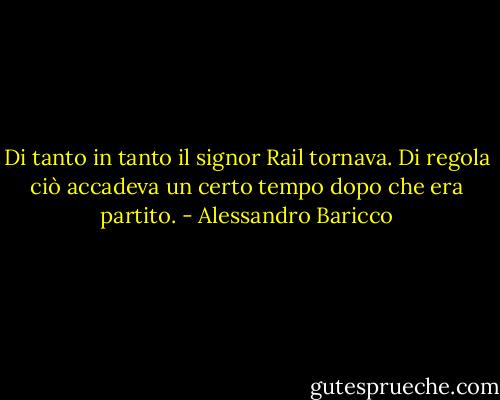 Di tanto in tanto il signor Rail tornava. Di regola ciò accadeva un certo tempo dopo che era partito. - Alessandro Baricco