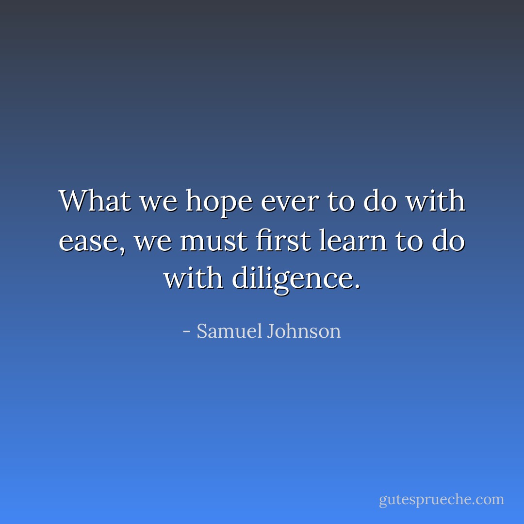 What we hope ever to do with ease, we must first learn to do with diligence. - Samuel Johnson