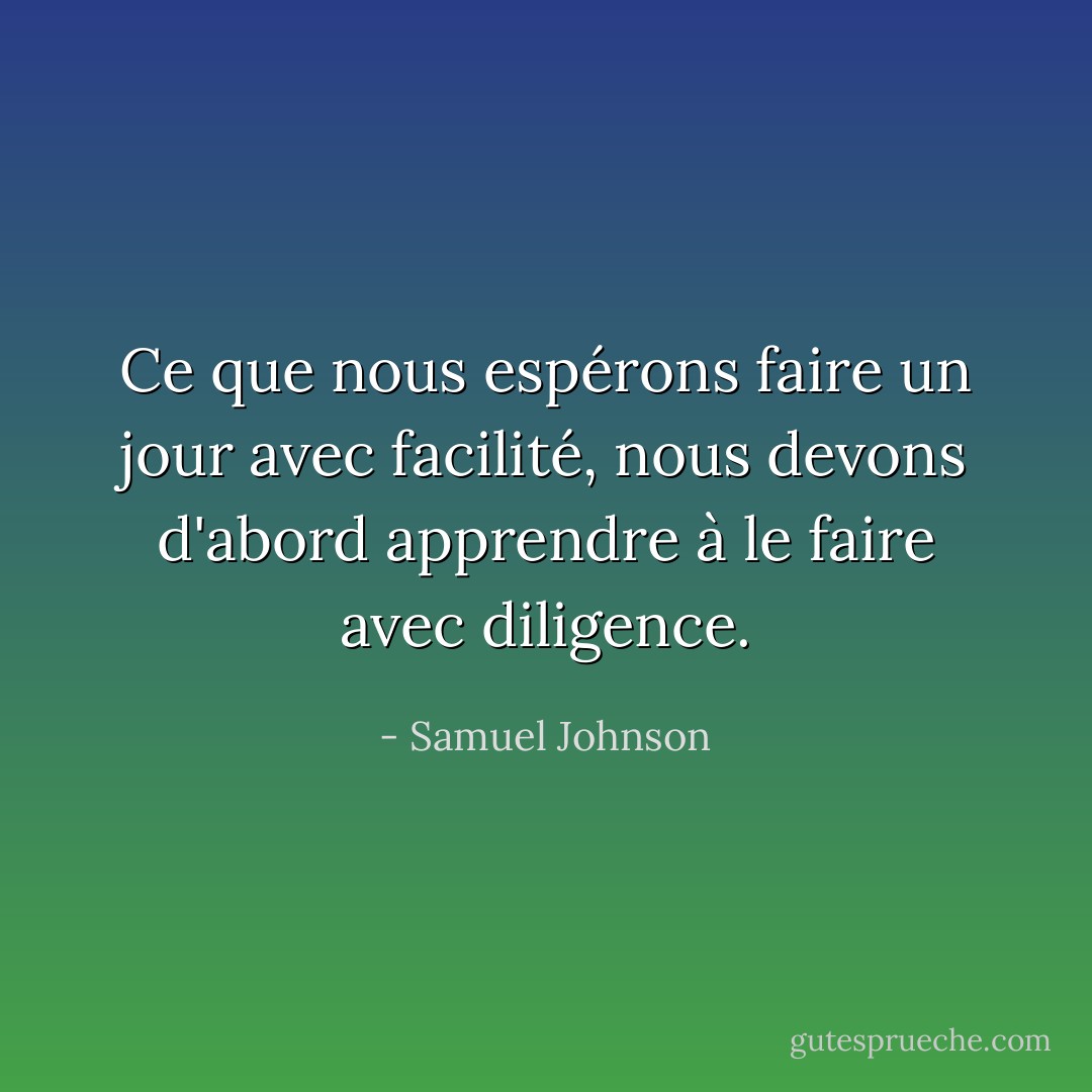 Ce que nous espérons faire un jour avec facilité, nous devons d'abord apprendre à le faire avec diligence. - Samuel Johnson
