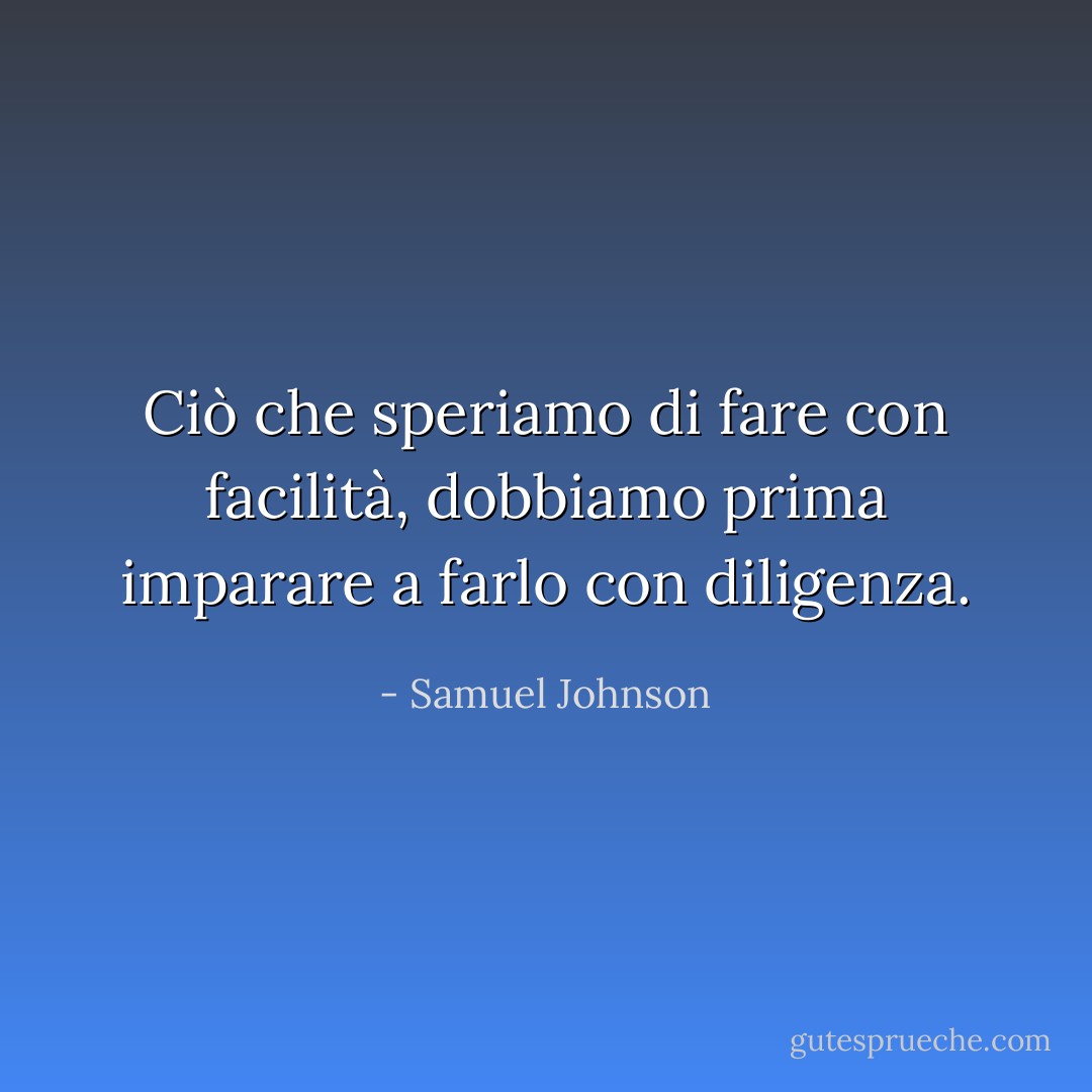 Ciò che speriamo di fare con facilità, dobbiamo prima imparare a farlo con diligenza. - Samuel Johnson