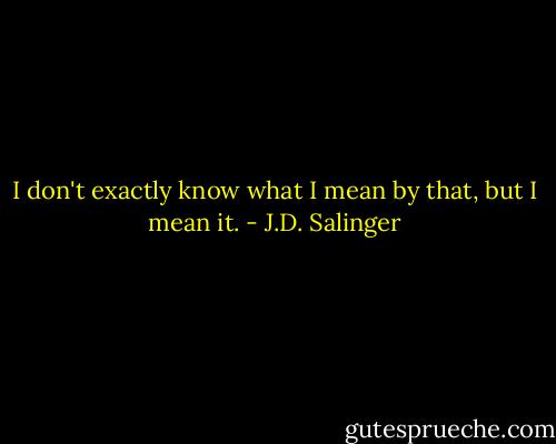 I don't exactly know what I mean by that, but I mean it. - J.D. Salinger