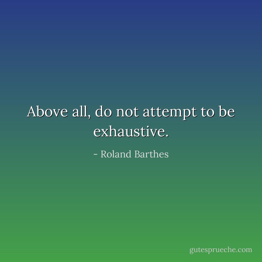 Above all, do not attempt to be exhaustive. - Roland Barthes
