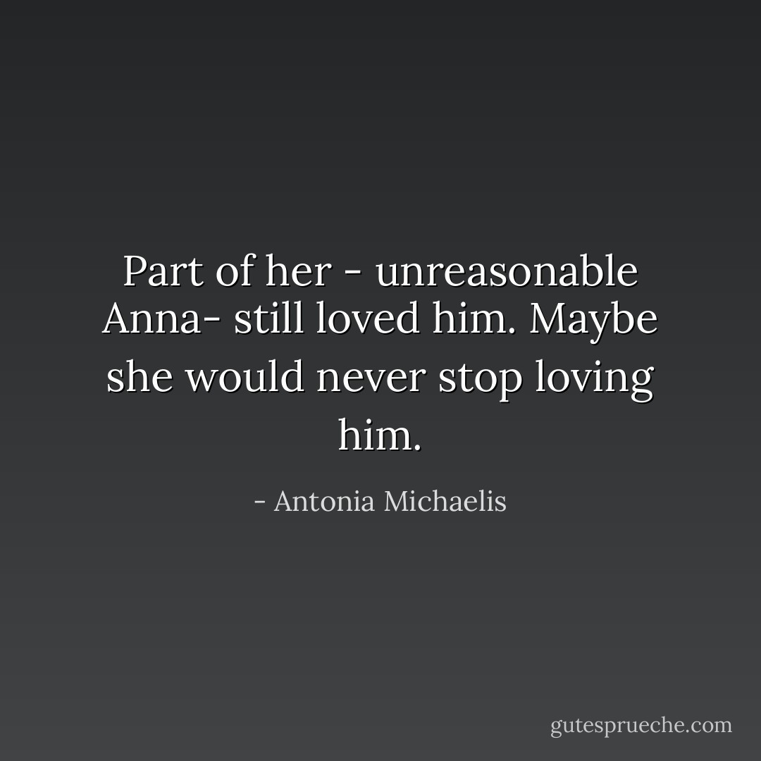 Part of her - unreasonable Anna- still loved him. Maybe she would never stop loving him. - Antonia Michaelis
