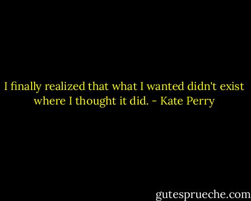 I finally realized that what I wanted didn't exist where I thought it did. - Kate Perry