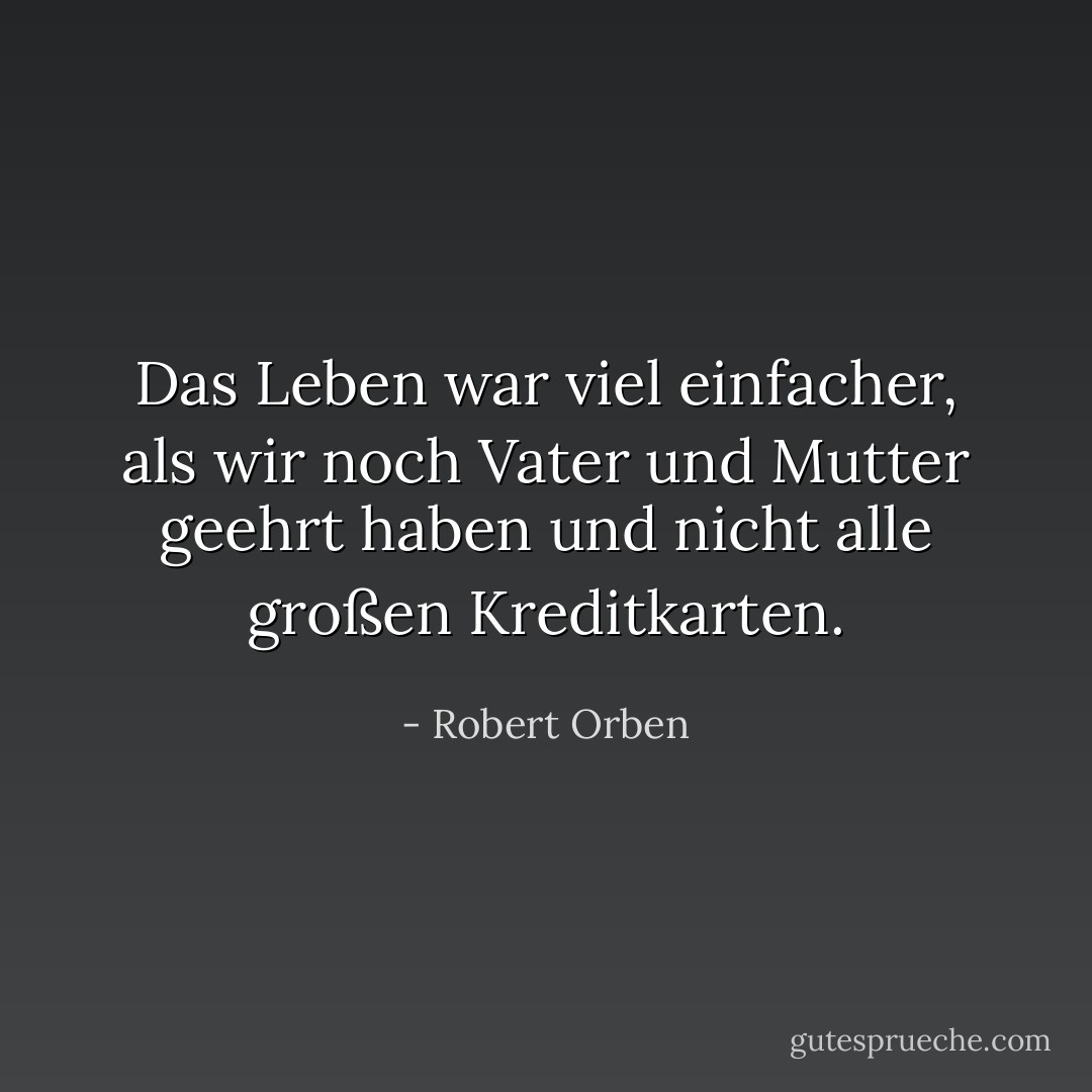 Das Leben war viel einfacher, als wir noch Vater und Mutter geehrt haben und nicht alle großen Kreditkarten. - Robert Orben<
