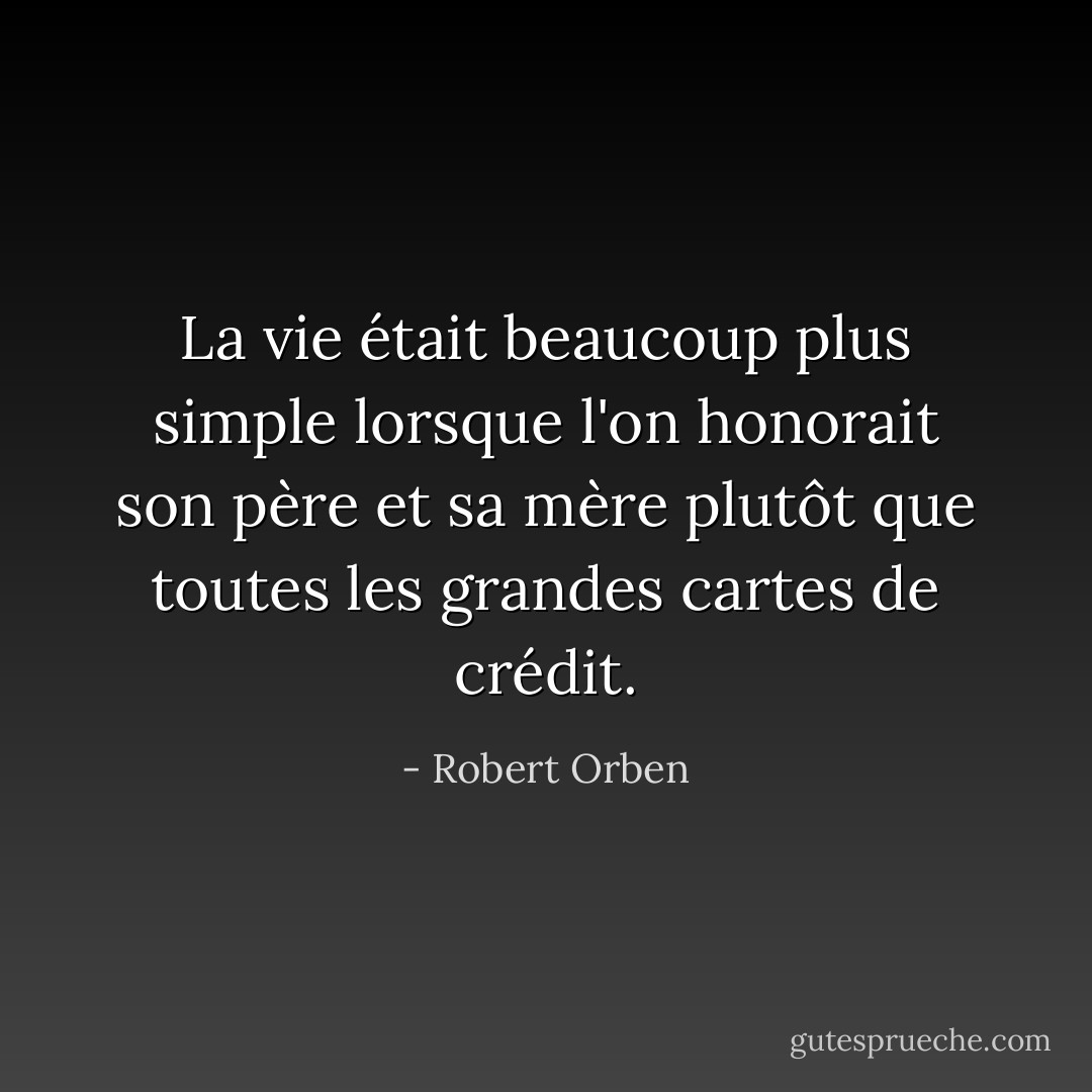 La vie était beaucoup plus simple lorsque l'on honorait son père et sa mère plutôt que toutes les grandes cartes de crédit. - Robert Orben