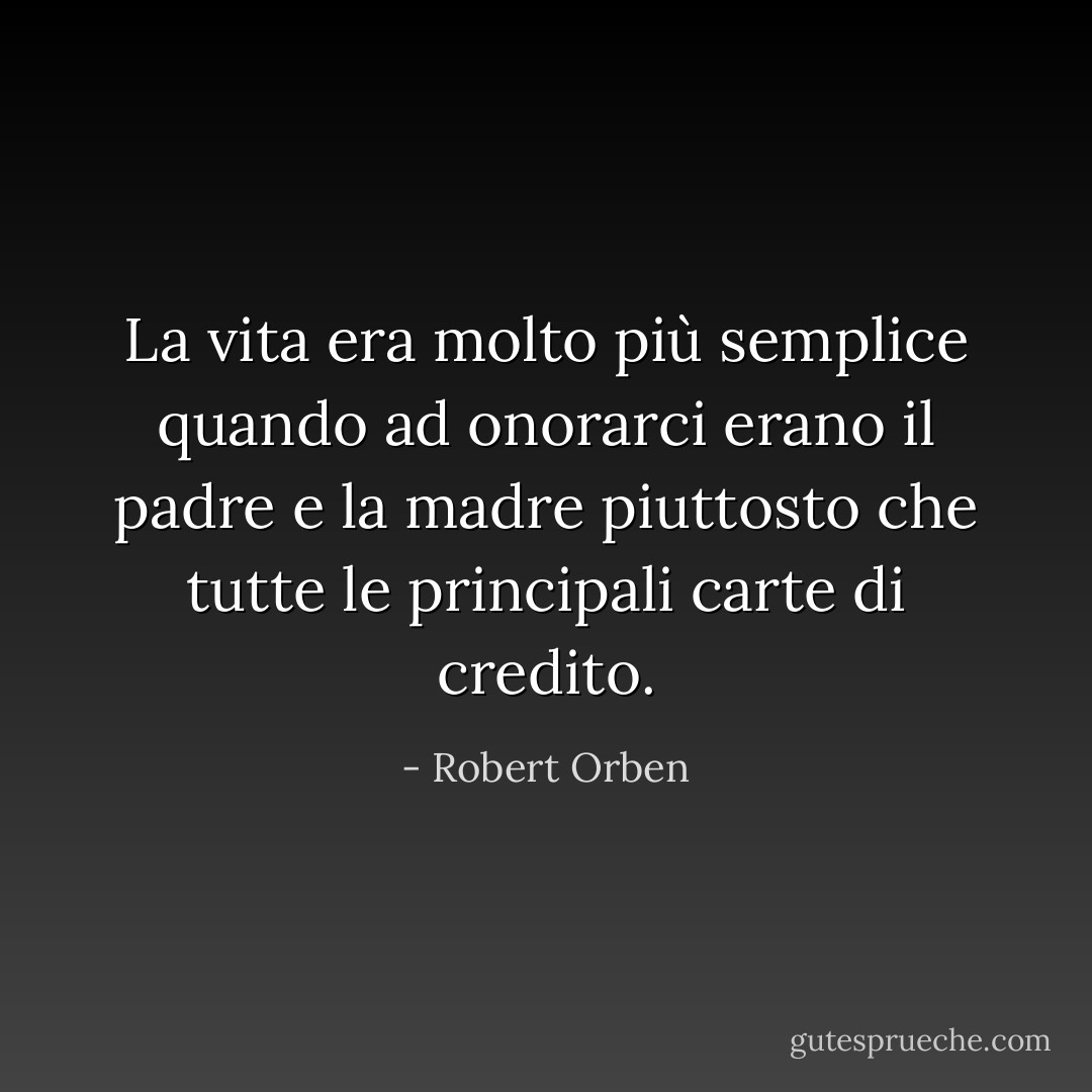La vita era molto più semplice quando ad onorarci erano il padre e la madre piuttosto che tutte le principali carte di credito. - Robert Orben